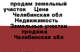 продам земельный участок  › Цена ­ 260 000 - Челябинская обл. Недвижимость » Земельные участки продажа   . Челябинская обл.